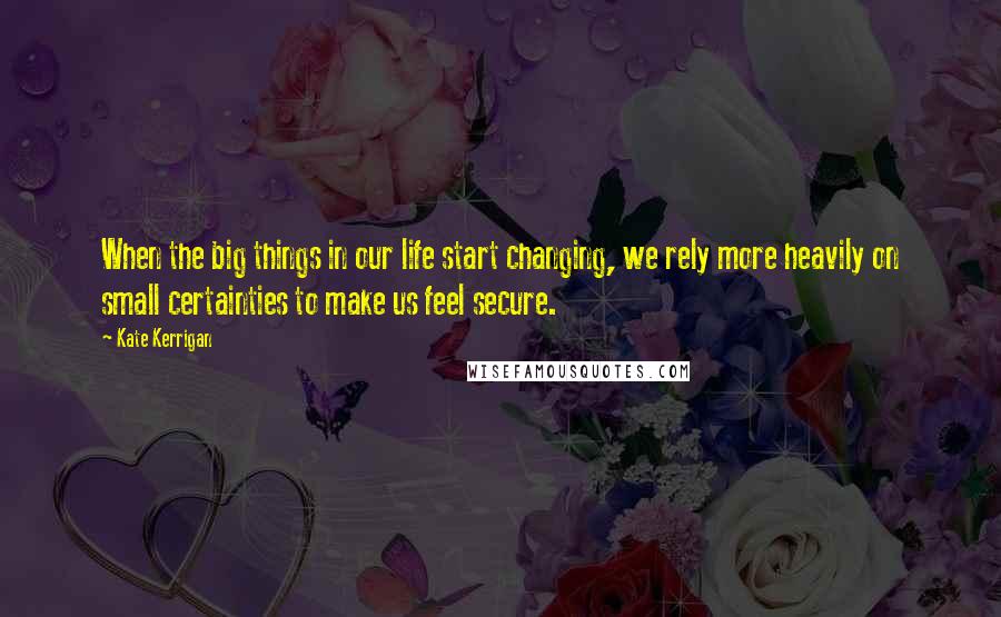 Kate Kerrigan Quotes: When the big things in our life start changing, we rely more heavily on small certainties to make us feel secure.