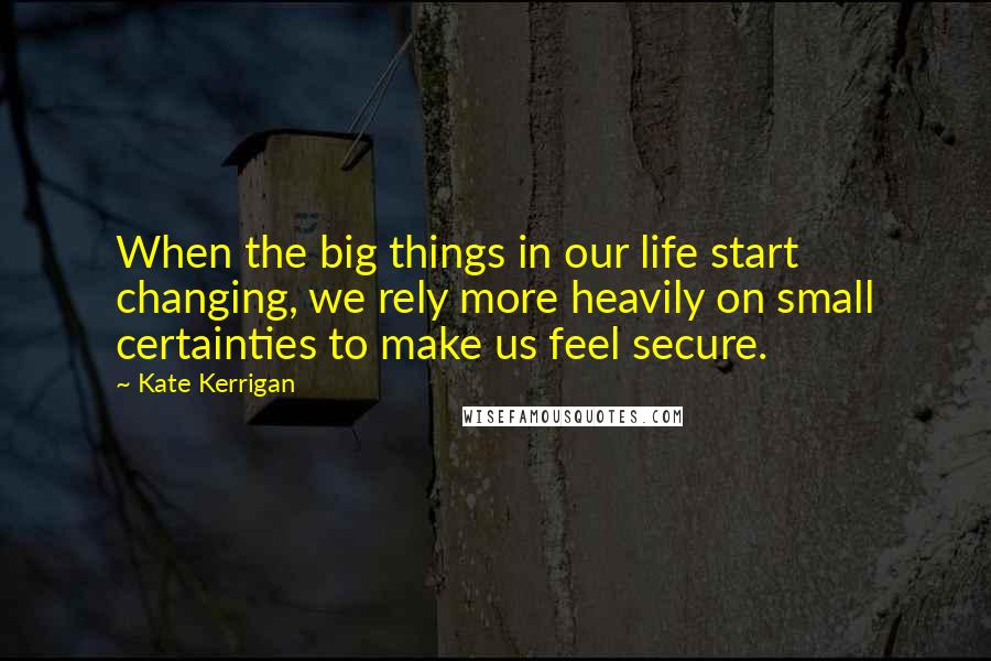 Kate Kerrigan Quotes: When the big things in our life start changing, we rely more heavily on small certainties to make us feel secure.