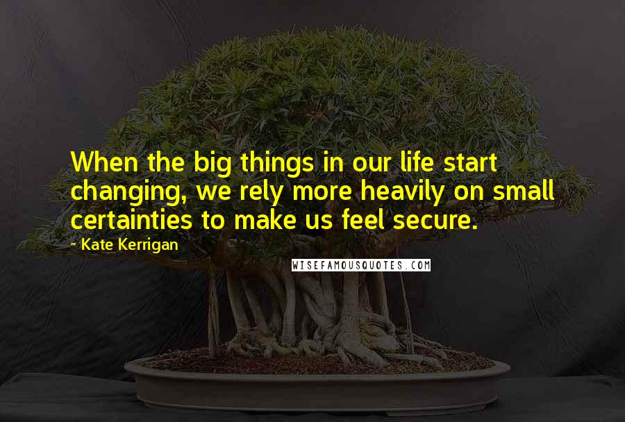 Kate Kerrigan Quotes: When the big things in our life start changing, we rely more heavily on small certainties to make us feel secure.