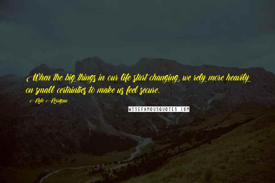 Kate Kerrigan Quotes: When the big things in our life start changing, we rely more heavily on small certainties to make us feel secure.