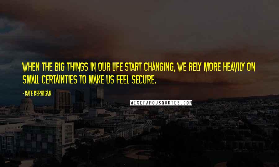 Kate Kerrigan Quotes: When the big things in our life start changing, we rely more heavily on small certainties to make us feel secure.