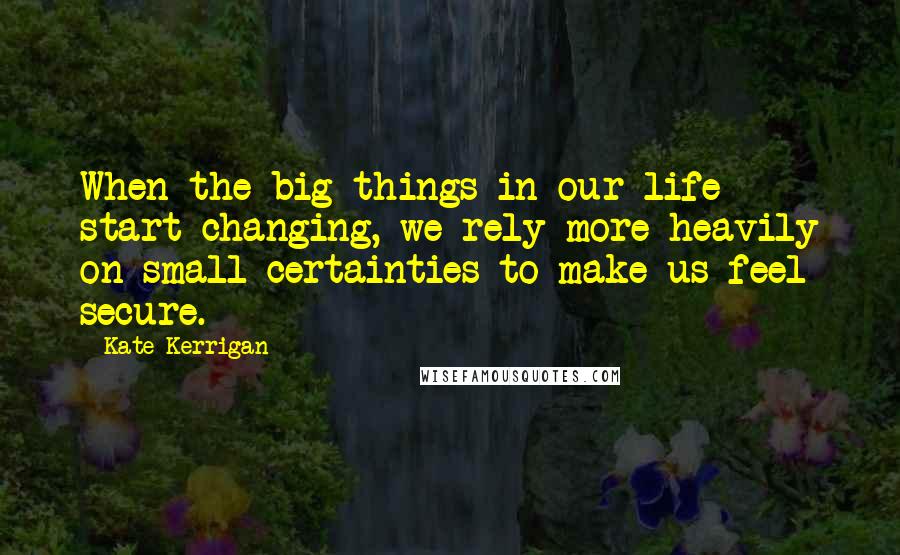 Kate Kerrigan Quotes: When the big things in our life start changing, we rely more heavily on small certainties to make us feel secure.