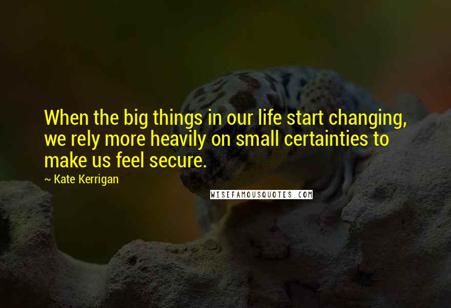 Kate Kerrigan Quotes: When the big things in our life start changing, we rely more heavily on small certainties to make us feel secure.