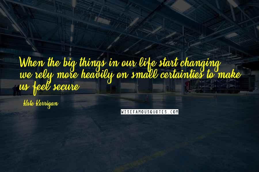 Kate Kerrigan Quotes: When the big things in our life start changing, we rely more heavily on small certainties to make us feel secure.