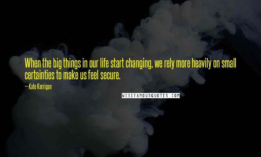 Kate Kerrigan Quotes: When the big things in our life start changing, we rely more heavily on small certainties to make us feel secure.