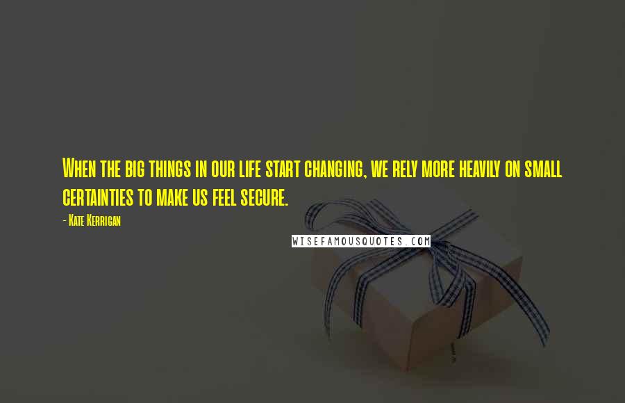 Kate Kerrigan Quotes: When the big things in our life start changing, we rely more heavily on small certainties to make us feel secure.