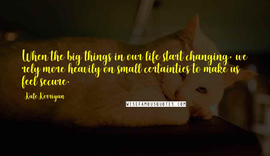 Kate Kerrigan Quotes: When the big things in our life start changing, we rely more heavily on small certainties to make us feel secure.