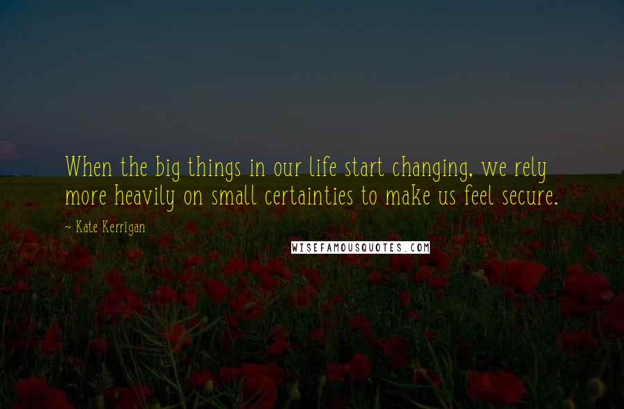 Kate Kerrigan Quotes: When the big things in our life start changing, we rely more heavily on small certainties to make us feel secure.