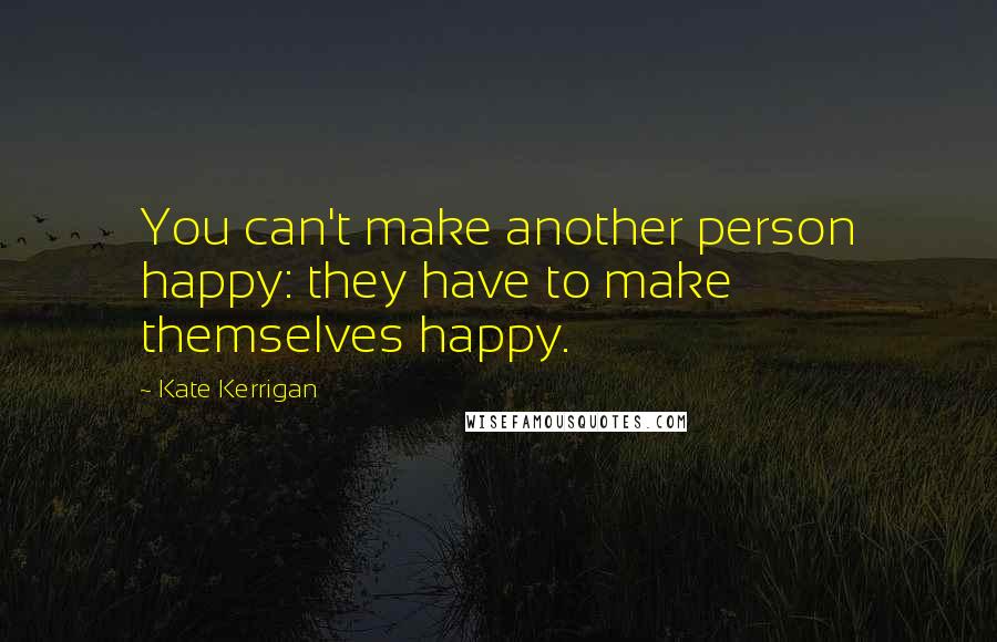 Kate Kerrigan Quotes: You can't make another person happy: they have to make themselves happy.