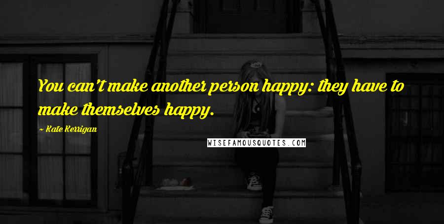 Kate Kerrigan Quotes: You can't make another person happy: they have to make themselves happy.