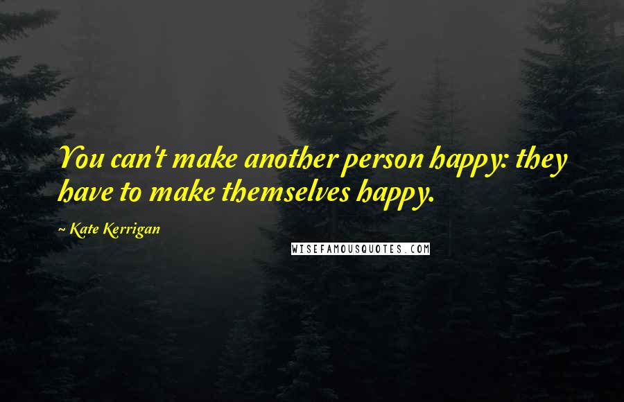 Kate Kerrigan Quotes: You can't make another person happy: they have to make themselves happy.