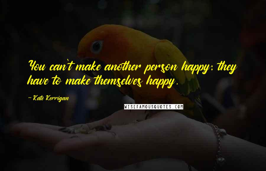 Kate Kerrigan Quotes: You can't make another person happy: they have to make themselves happy.