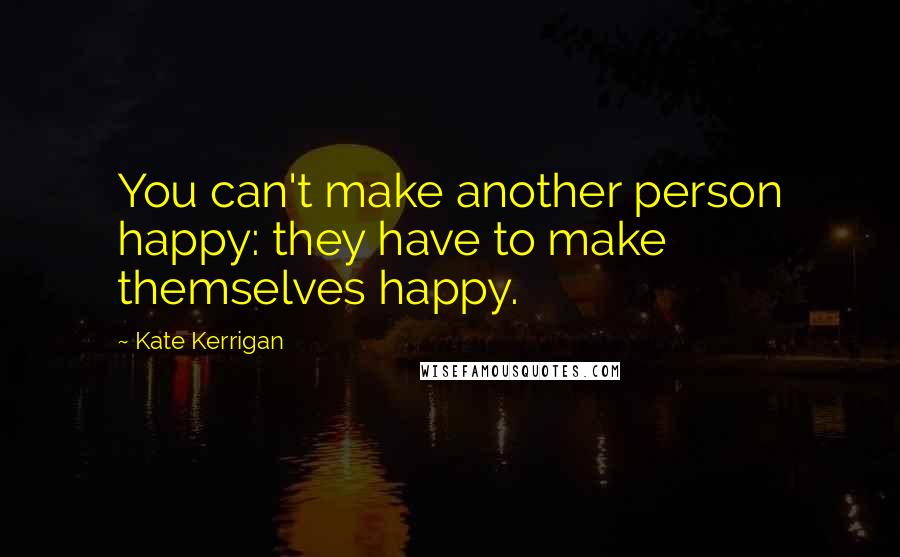 Kate Kerrigan Quotes: You can't make another person happy: they have to make themselves happy.