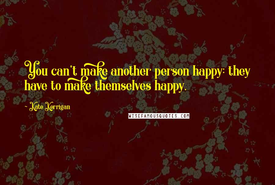 Kate Kerrigan Quotes: You can't make another person happy: they have to make themselves happy.