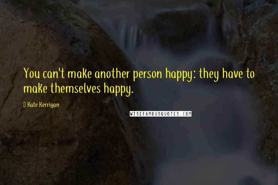 Kate Kerrigan Quotes: You can't make another person happy: they have to make themselves happy.