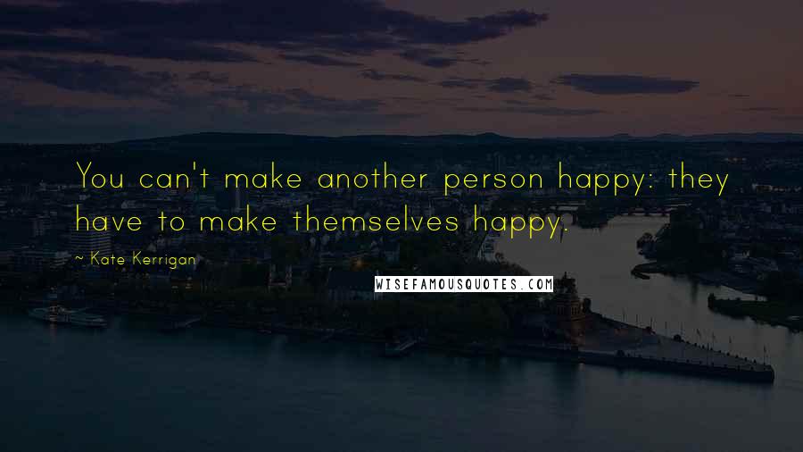 Kate Kerrigan Quotes: You can't make another person happy: they have to make themselves happy.