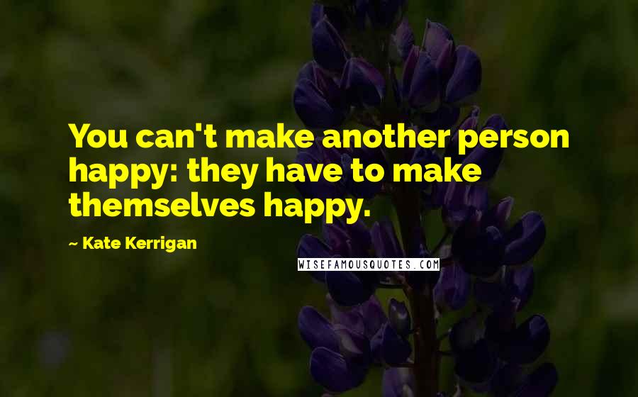 Kate Kerrigan Quotes: You can't make another person happy: they have to make themselves happy.