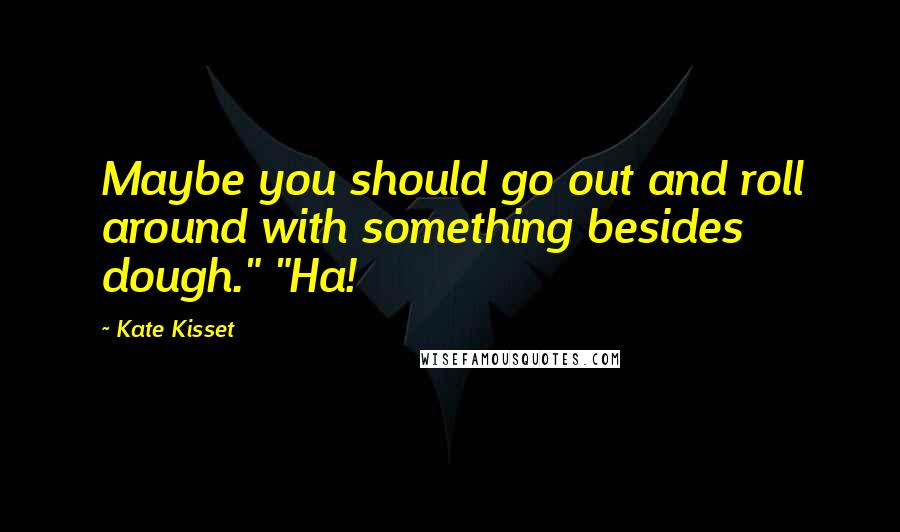 Kate Kisset Quotes: Maybe you should go out and roll around with something besides dough." "Ha!