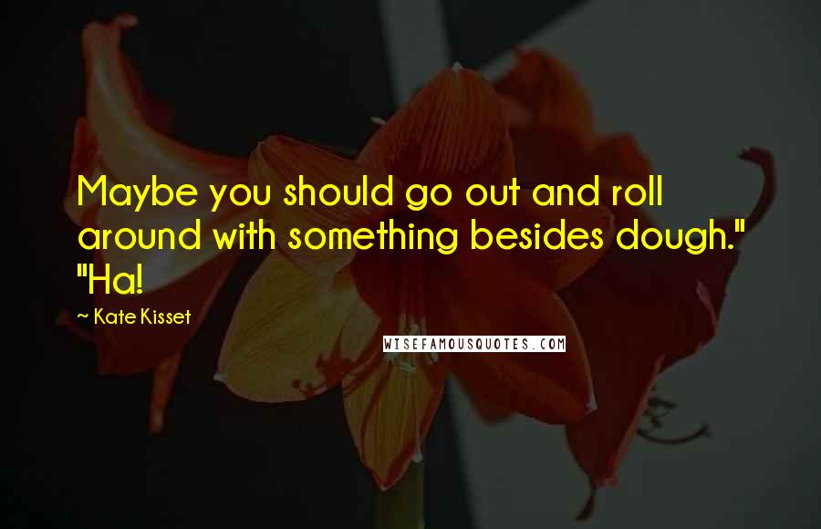 Kate Kisset Quotes: Maybe you should go out and roll around with something besides dough." "Ha!