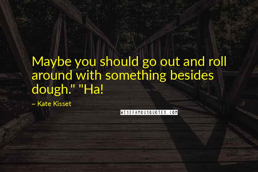 Kate Kisset Quotes: Maybe you should go out and roll around with something besides dough." "Ha!