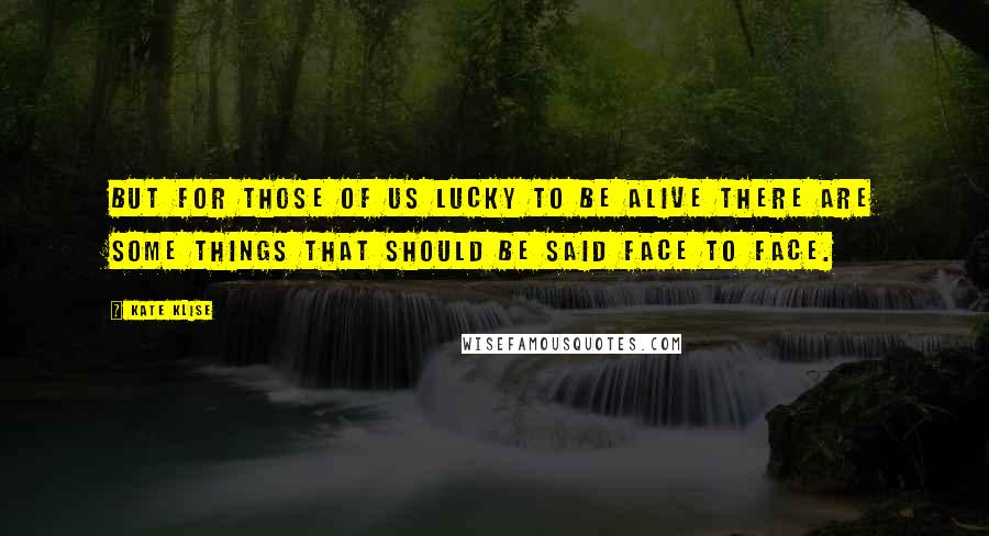 Kate Klise Quotes: But for those of us lucky to be alive there are some things that should be said face to face.