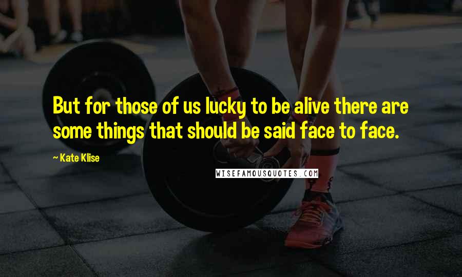 Kate Klise Quotes: But for those of us lucky to be alive there are some things that should be said face to face.