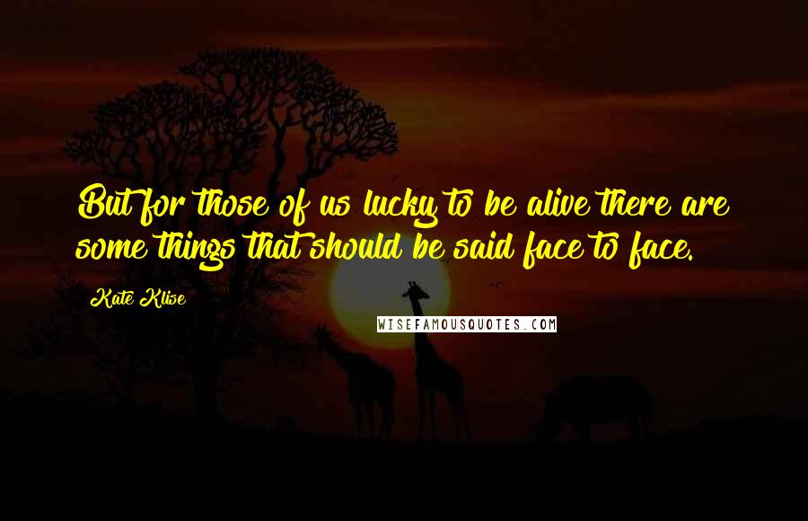 Kate Klise Quotes: But for those of us lucky to be alive there are some things that should be said face to face.