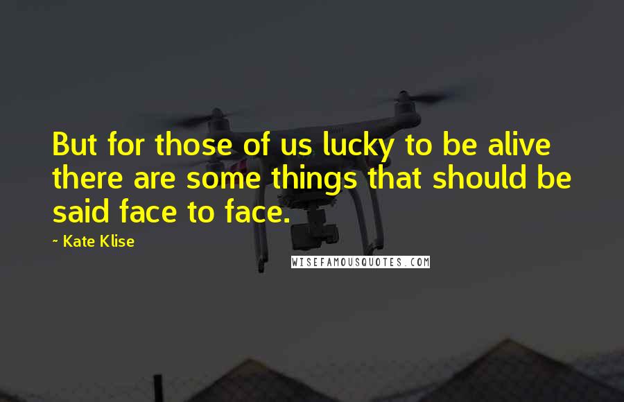 Kate Klise Quotes: But for those of us lucky to be alive there are some things that should be said face to face.