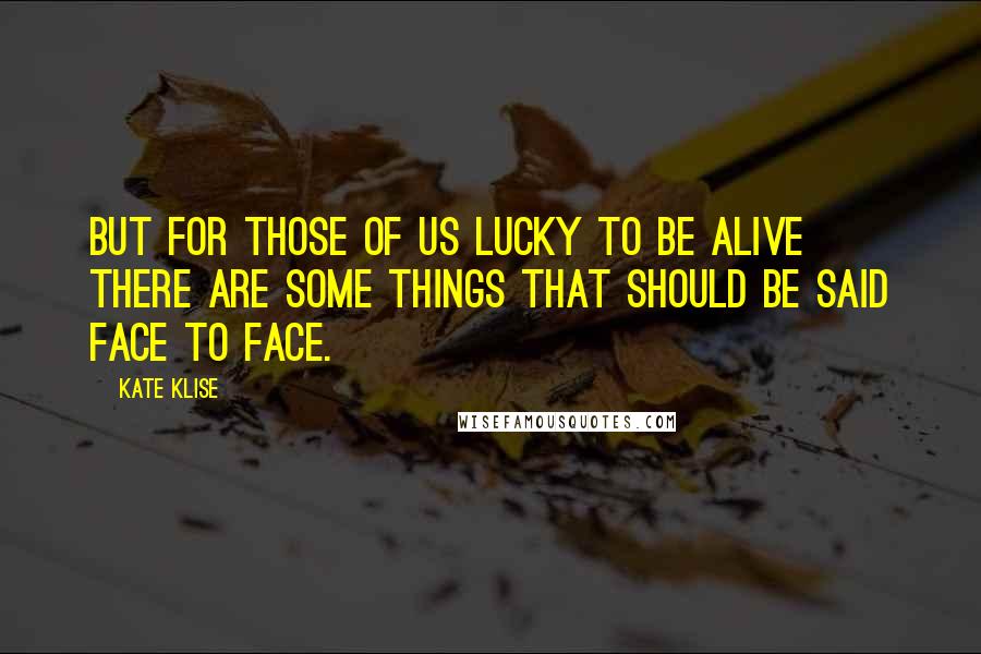 Kate Klise Quotes: But for those of us lucky to be alive there are some things that should be said face to face.