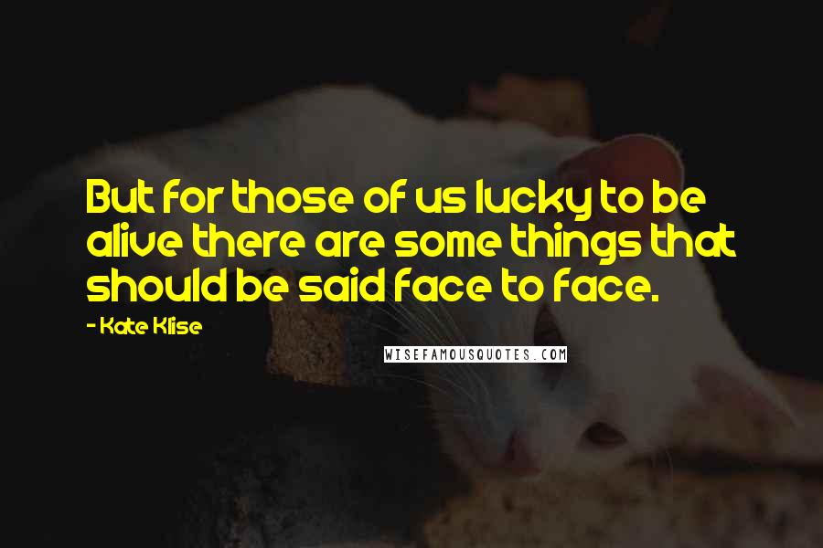 Kate Klise Quotes: But for those of us lucky to be alive there are some things that should be said face to face.