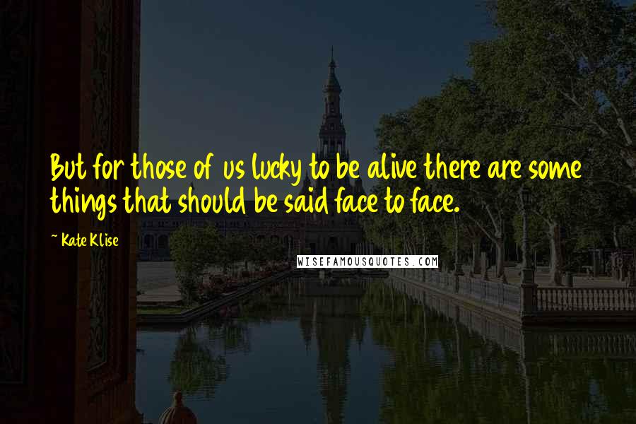 Kate Klise Quotes: But for those of us lucky to be alive there are some things that should be said face to face.