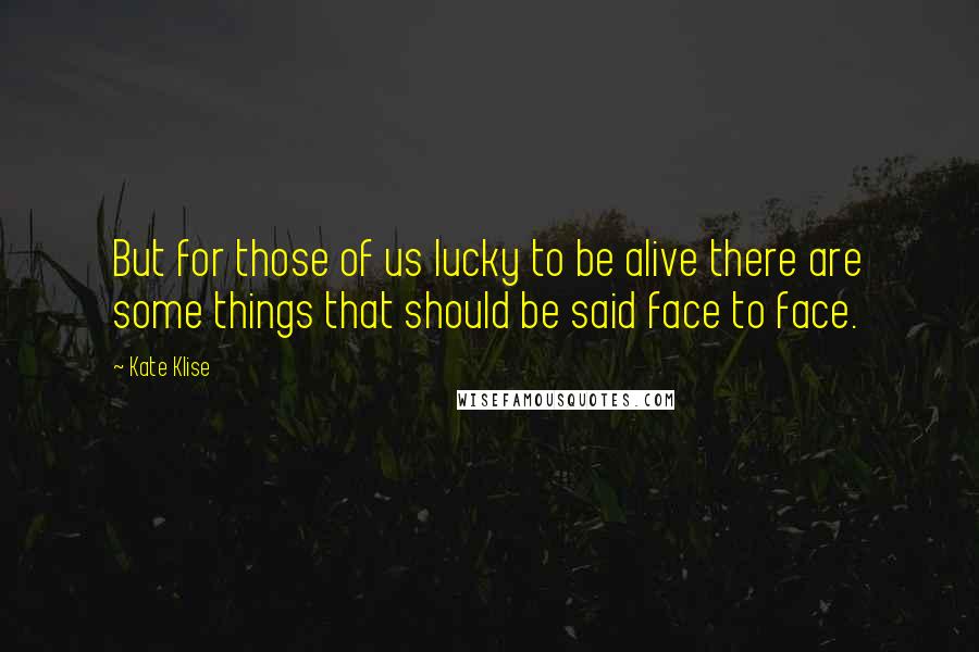 Kate Klise Quotes: But for those of us lucky to be alive there are some things that should be said face to face.