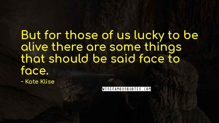 Kate Klise Quotes: But for those of us lucky to be alive there are some things that should be said face to face.