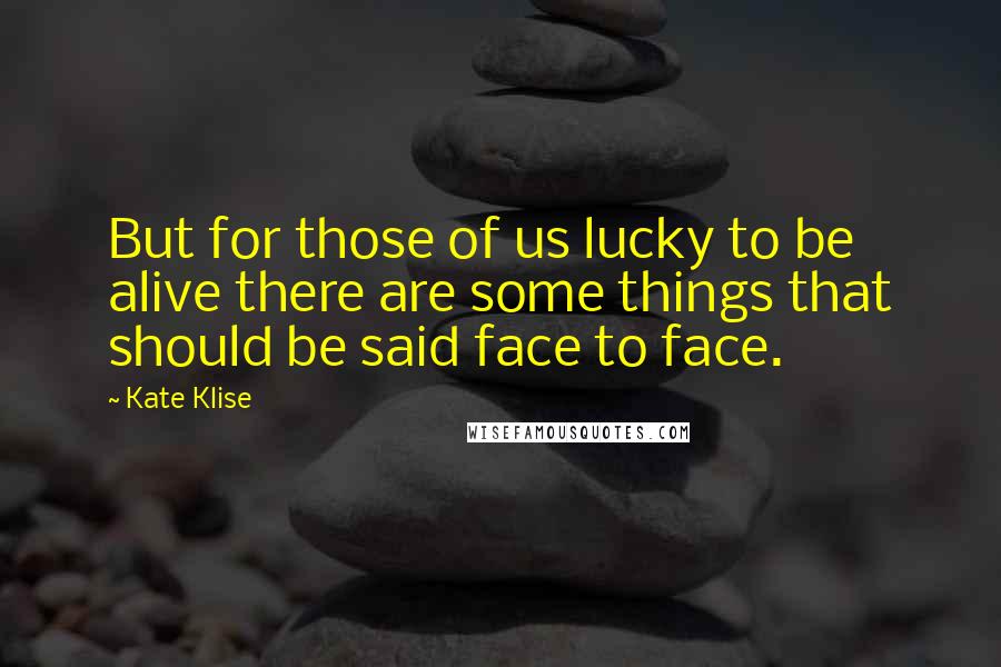 Kate Klise Quotes: But for those of us lucky to be alive there are some things that should be said face to face.