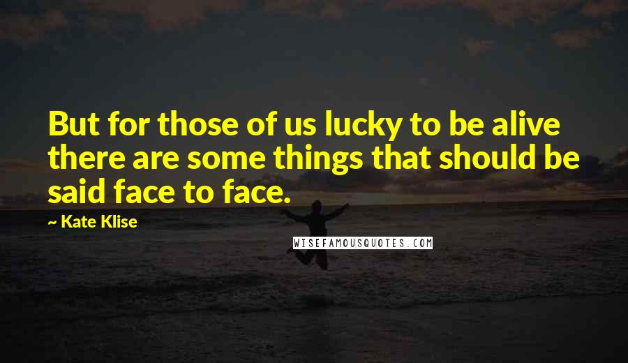 Kate Klise Quotes: But for those of us lucky to be alive there are some things that should be said face to face.