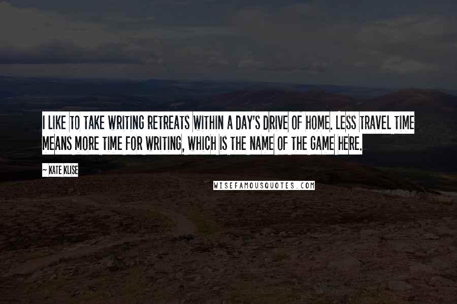 Kate Klise Quotes: I like to take writing retreats within a day's drive of home. Less travel time means more time for writing, which is the name of the game here.