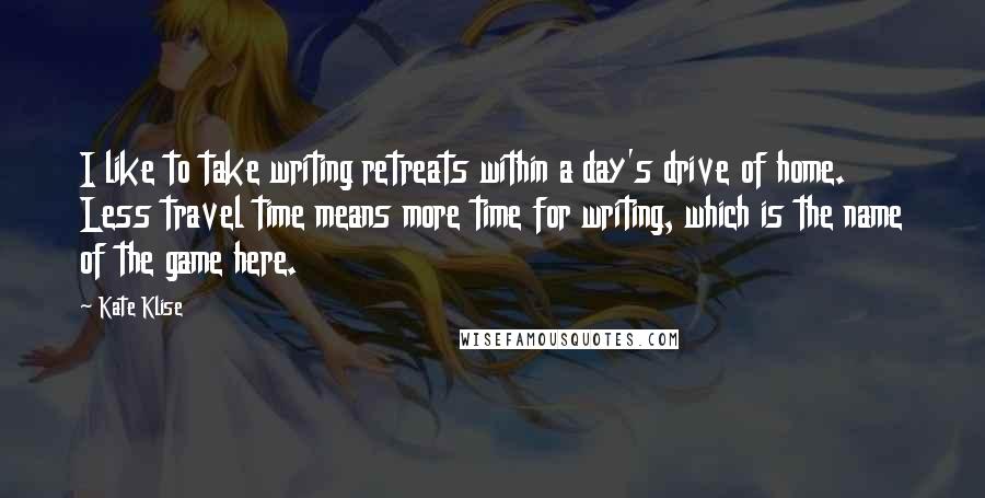 Kate Klise Quotes: I like to take writing retreats within a day's drive of home. Less travel time means more time for writing, which is the name of the game here.