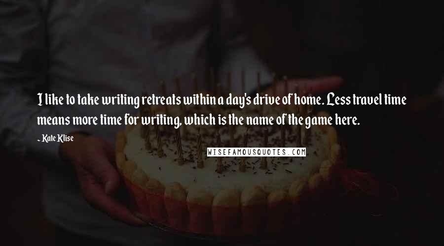 Kate Klise Quotes: I like to take writing retreats within a day's drive of home. Less travel time means more time for writing, which is the name of the game here.