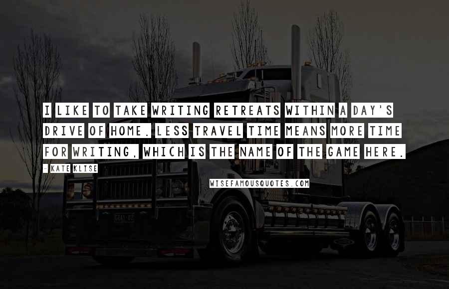 Kate Klise Quotes: I like to take writing retreats within a day's drive of home. Less travel time means more time for writing, which is the name of the game here.