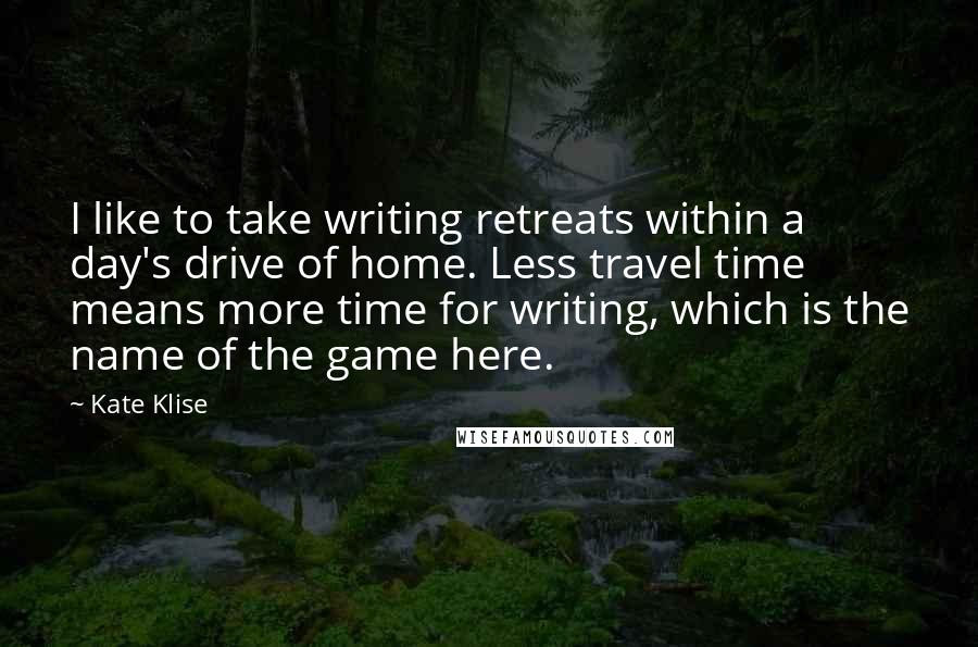 Kate Klise Quotes: I like to take writing retreats within a day's drive of home. Less travel time means more time for writing, which is the name of the game here.