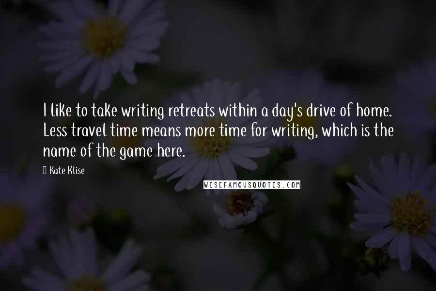 Kate Klise Quotes: I like to take writing retreats within a day's drive of home. Less travel time means more time for writing, which is the name of the game here.