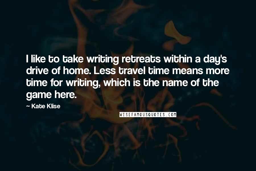 Kate Klise Quotes: I like to take writing retreats within a day's drive of home. Less travel time means more time for writing, which is the name of the game here.