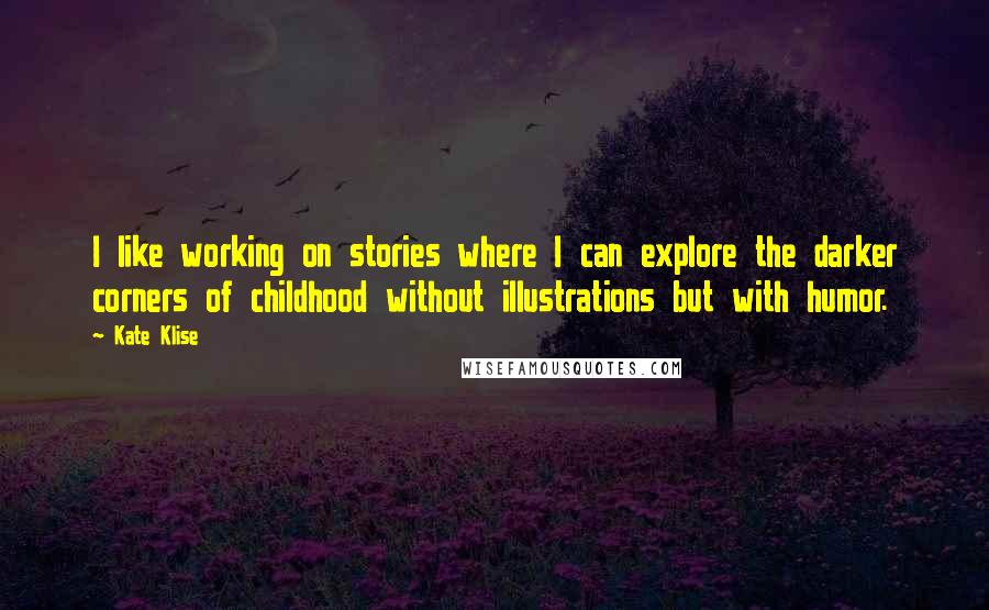 Kate Klise Quotes: I like working on stories where I can explore the darker corners of childhood without illustrations but with humor.