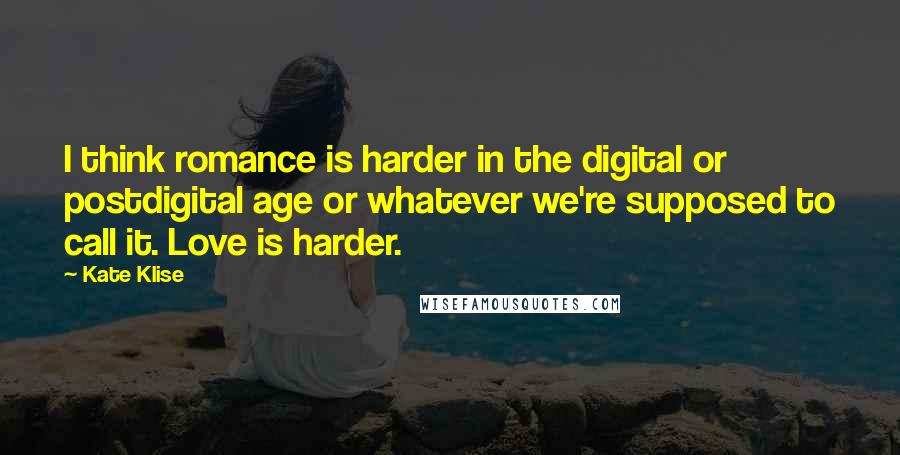 Kate Klise Quotes: I think romance is harder in the digital or postdigital age or whatever we're supposed to call it. Love is harder.