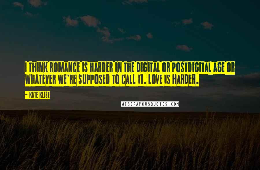 Kate Klise Quotes: I think romance is harder in the digital or postdigital age or whatever we're supposed to call it. Love is harder.
