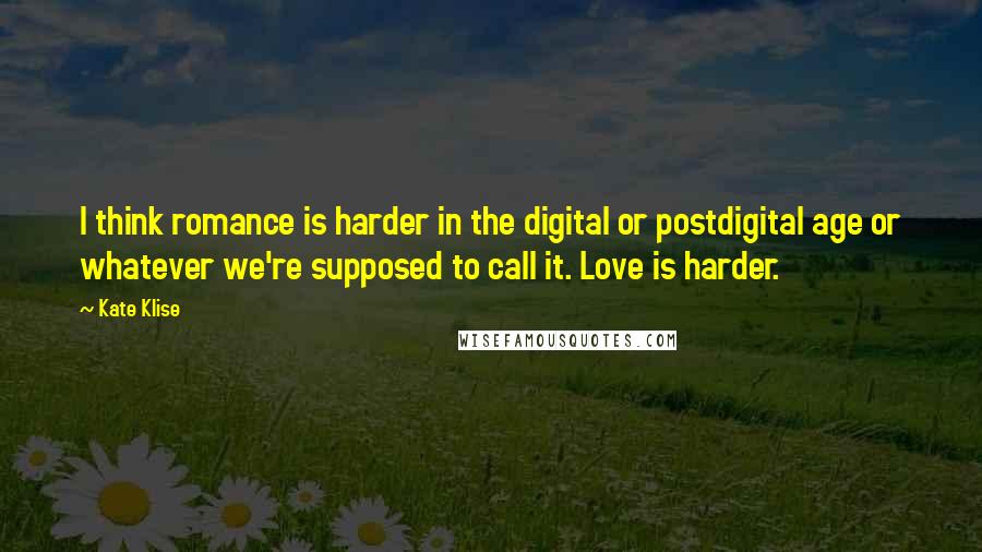 Kate Klise Quotes: I think romance is harder in the digital or postdigital age or whatever we're supposed to call it. Love is harder.