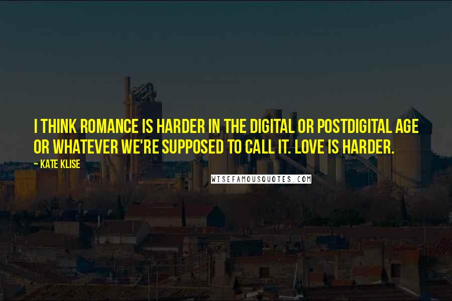 Kate Klise Quotes: I think romance is harder in the digital or postdigital age or whatever we're supposed to call it. Love is harder.