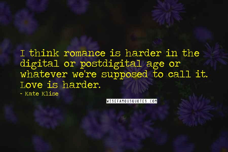 Kate Klise Quotes: I think romance is harder in the digital or postdigital age or whatever we're supposed to call it. Love is harder.
