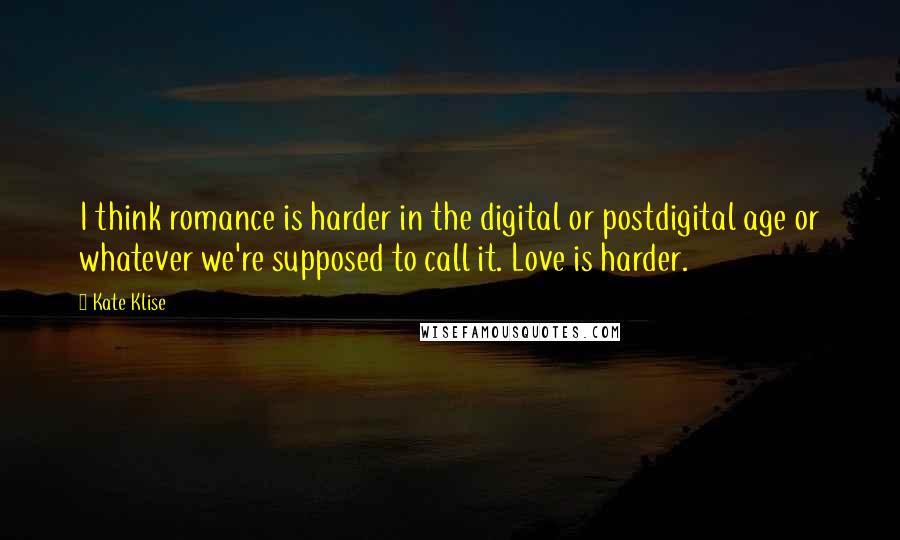 Kate Klise Quotes: I think romance is harder in the digital or postdigital age or whatever we're supposed to call it. Love is harder.