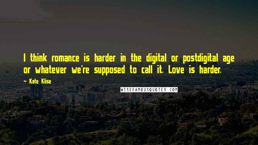 Kate Klise Quotes: I think romance is harder in the digital or postdigital age or whatever we're supposed to call it. Love is harder.